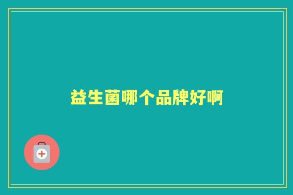 益生菌哪个品牌好啊 益生菌哪个品牌好啊