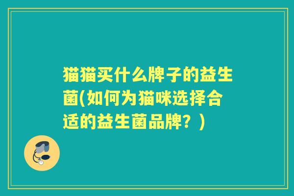 猫猫买什么牌子的益生菌(如何为猫咪选择合适的益生菌品牌?) 猫猫买什么牌子的益生菌(如何为猫咪选择合适的益生菌品牌?)