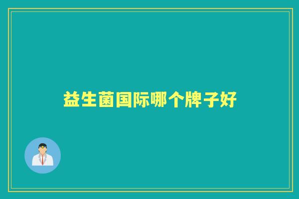 益生菌国际哪个牌子好 益生菌国际哪个牌子好