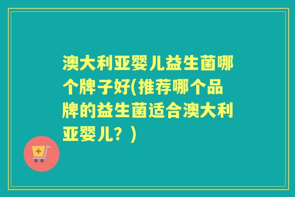 澳大利亚婴儿益生菌哪个牌子好(推荐哪个品牌的益生菌适合澳大利亚婴儿？)