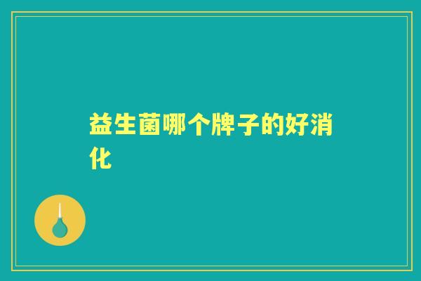 益生菌哪个牌子的好消化 益生菌哪个牌子的好消化