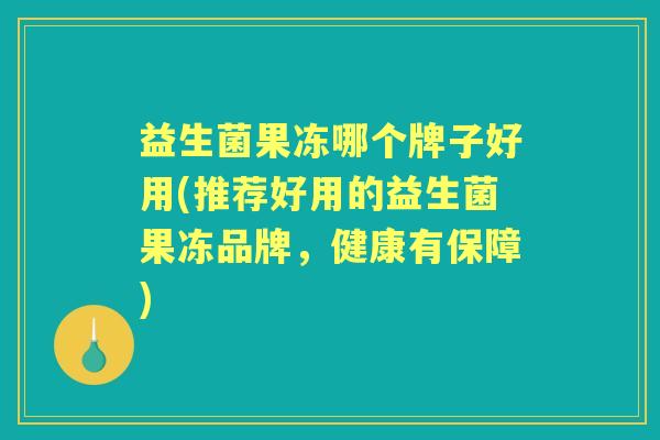益生菌果冻哪个牌子好用(推荐好用的益生菌果冻品牌,健康有保障) 益生菌果冻哪个牌子好用(推荐好用的益生菌果冻品牌,健康有保障)