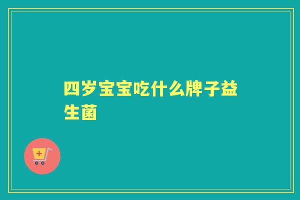四岁宝宝吃什么牌子益生菌 四岁宝宝吃什么牌子益生菌