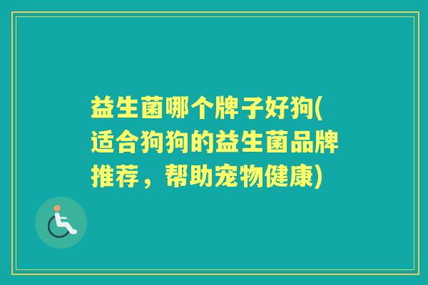 益生菌哪个牌子好狗(适合狗狗的益生菌品牌推荐,帮助宠物健康) 益生菌哪个牌子好狗(适合狗狗的益生菌品牌推荐,帮助宠物健康)