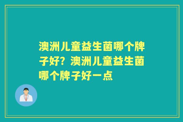 澳洲儿童益生菌哪个牌子好?澳洲儿童益生菌哪个牌子好一点 澳洲儿童益生菌哪个牌子好?澳洲儿童益生菌哪个牌子好一点