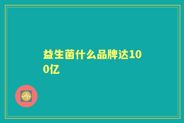 益生菌什么品牌达100亿 益生菌什么品牌达100亿