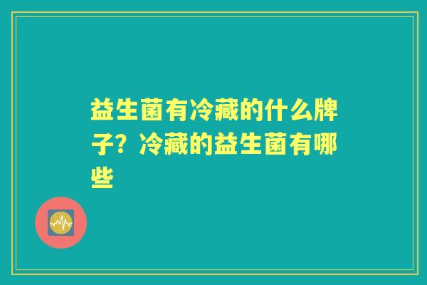 益生菌有冷藏的什么牌子?冷藏的益生菌有哪些 益生菌有冷藏的什么牌子?冷藏的益生菌有哪些