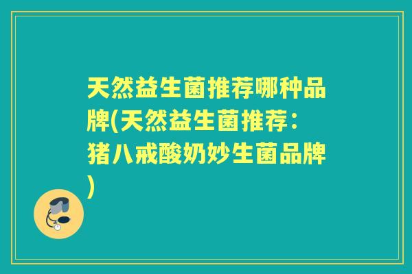 天然益生菌推荐哪种品牌(天然益生菌推荐:猪八戒酸奶妙生菌品牌) 天然益生菌推荐哪种品牌(天然益生菌推荐:猪八戒酸奶妙生菌品牌)
