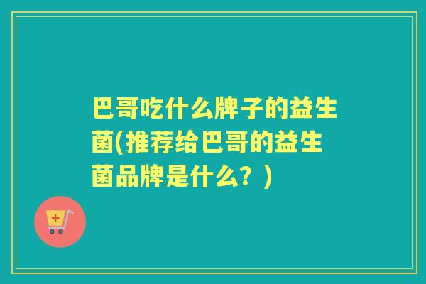 巴哥吃什么牌子的益生菌(推荐给巴哥的益生菌品牌是什么?) 巴哥吃什么牌子的益生菌(推荐给巴哥的益生菌品牌是什么?)