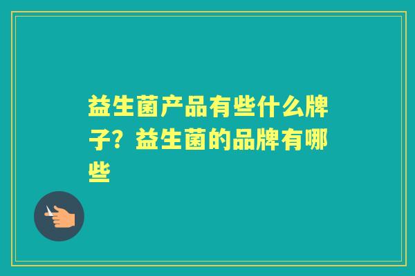 益生菌产品有些什么牌子?益生菌的品牌有哪些 益生菌产品有些什么牌子?益生菌的品牌有哪些