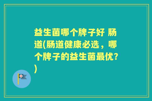 益生菌哪个牌子好 肠道(肠道健康必选，哪个牌子的益生菌优？)