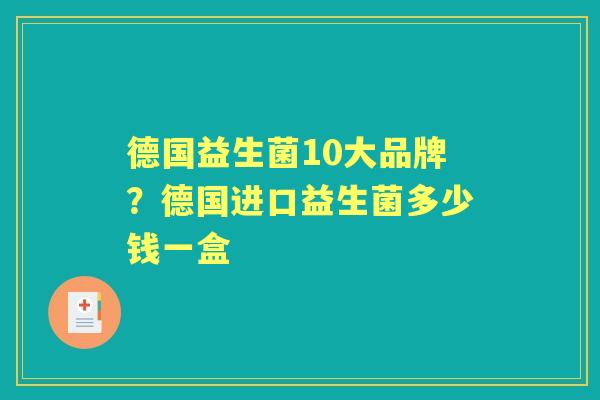 德国益生菌10大品牌?德国进口益生菌多少钱一盒 德国益生菌10大品牌?德国进口益生菌多少钱一盒