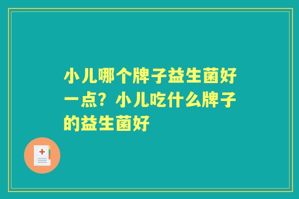 小儿哪个牌子益生菌好一点？小儿吃什么牌子的益生菌好