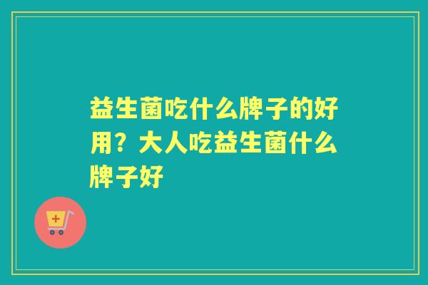 益生菌吃什么牌子的好用?大人吃益生菌什么牌子好 益生菌吃什么牌子的好用?大人吃益生菌什么牌子好