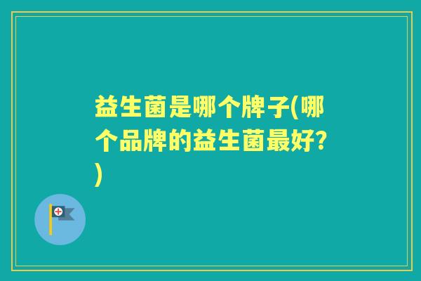 益生菌是哪个牌子(哪个品牌的益生菌好?) 益生菌是哪个牌子(哪个品牌的益生菌好?)