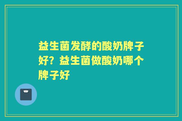 益生菌发酵的酸奶牌子好?益生菌做酸奶哪个牌子好 益生菌发酵的酸奶牌子好?益生菌做酸奶哪个牌子好