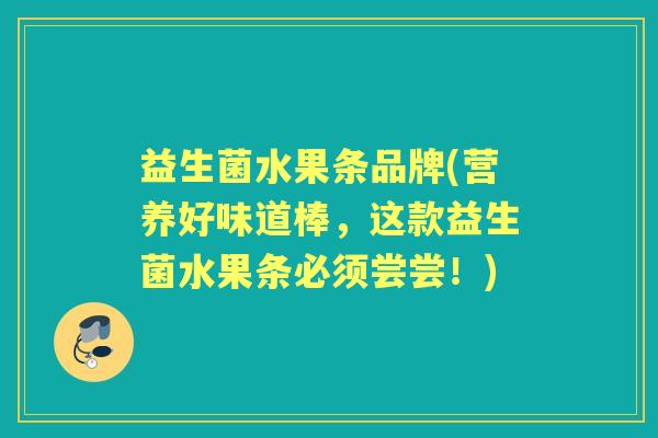 益生菌水果条品牌(营养好味道棒，这款益生菌水果条必须尝尝！)