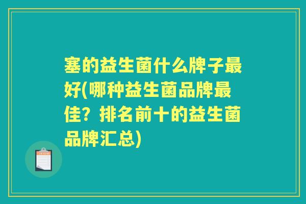 塞的益生菌什么牌子好(哪种益生菌品牌佳?排名前十的益生菌品牌汇总) 塞的益生菌什么牌子好(哪种益生菌品牌佳?排名前十的益生菌品牌汇总)