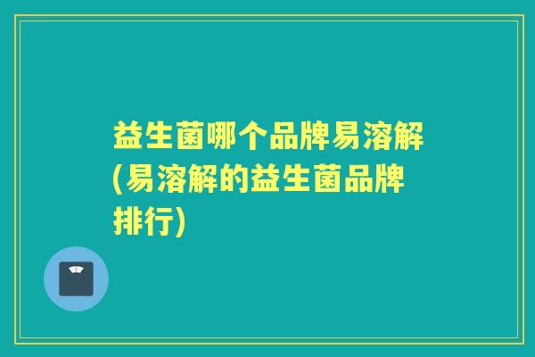 益生菌哪个品牌易溶解(易溶解的益生菌品牌排行) 益生菌哪个品牌易溶解(易溶解的益生菌品牌排行)