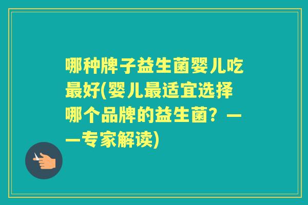 哪种牌子益生菌婴儿吃好(婴儿适宜选择哪个品牌的益生菌?——专家解读) 哪种牌子益生菌婴儿吃好(婴儿适宜选择哪个品牌的益生菌?——专家解读)