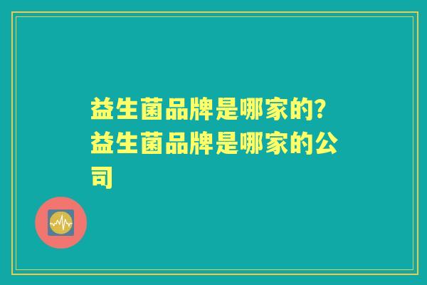 益生菌品牌是哪家的?益生菌品牌是哪家的公司 益生菌品牌是哪家的?益生菌品牌是哪家的公司