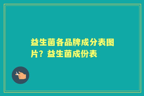 益生菌各品牌成分表图片?益生菌成份表 益生菌各品牌成分表图片?益生菌成份表