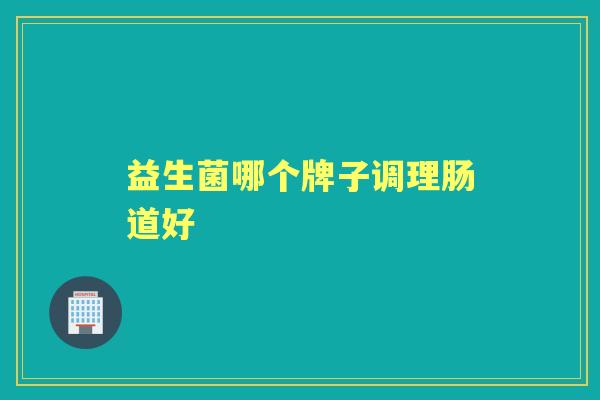 益生菌哪个牌子调理肠道好 益生菌哪个牌子调理肠道好