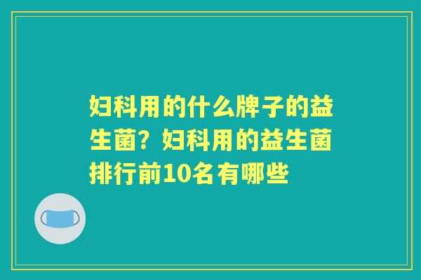 用的什么牌子的益生菌?用的益生菌排行前10名有哪些 用的什么牌子的益生菌?用的益生菌排行前10名有哪些