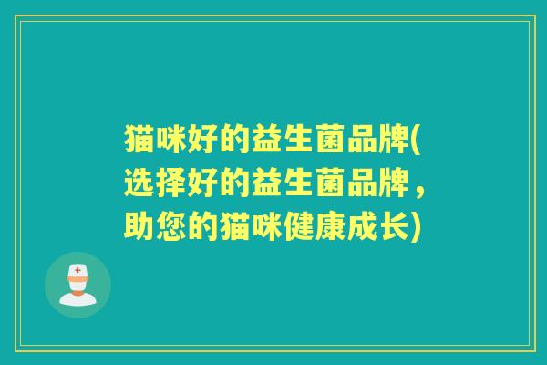 猫咪好的益生菌品牌(选择好的益生菌品牌,助您的猫咪健康成长) 猫咪好的益生菌品牌(选择好的益生菌品牌,助您的猫咪健康成长)
