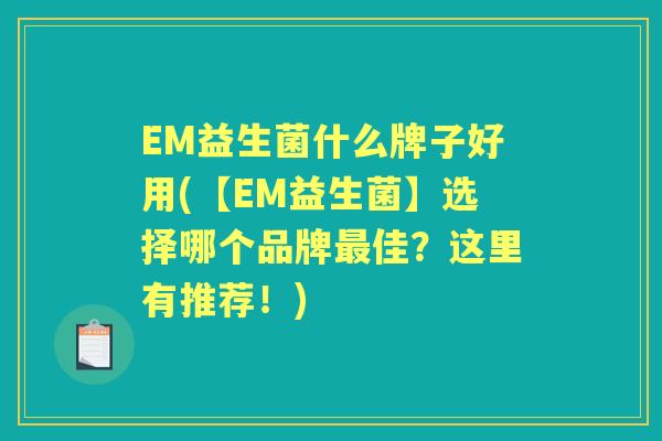 EM益生菌什么牌子好用(【EM益生菌】选择哪个品牌佳?这里有推荐!) EM益生菌什么牌子好用(【EM益生菌】选择哪个品牌佳?这里有推荐!)