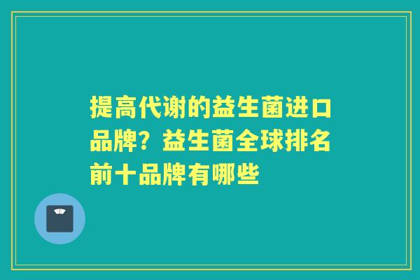 提高代谢的益生菌进口品牌?益生菌全球排名前十品牌有哪些 提高代谢的益生菌进口品牌?益生菌全球排名前十品牌有哪些