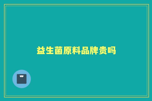益生菌原料品牌贵吗 益生菌原料品牌贵吗