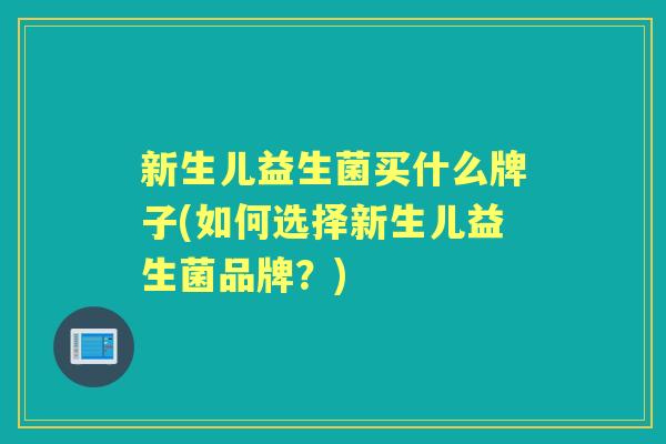新生儿益生菌买什么牌子(如何选择新生儿益生菌品牌?) 新生儿益生菌买什么牌子(如何选择新生儿益生菌品牌?)