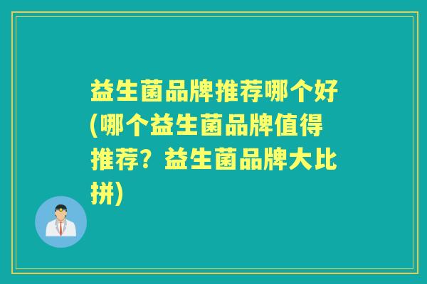 益生菌品牌推荐哪个好(哪个益生菌品牌值得推荐?益生菌品牌大比拼) 益生菌品牌推荐哪个好(哪个益生菌品牌值得推荐?益生菌品牌大比拼)