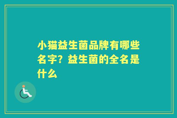 小猫益生菌品牌有哪些名字?益生菌的全名是什么 小猫益生菌品牌有哪些名字?益生菌的全名是什么