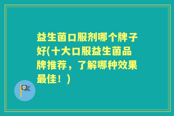 益生菌口服剂哪个牌子好(十大口服益生菌品牌推荐,了解哪种效果佳!) 益生菌口服剂哪个牌子好(十大口服益生菌品牌推荐,了解哪种效果佳!)