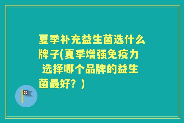 夏季补充益生菌选什么牌子(夏季增强力 选择哪个品牌的益生菌好？)
