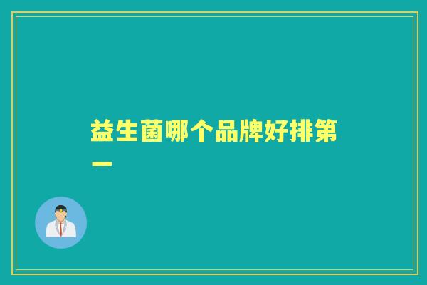 益生菌哪个品牌好排第一 益生菌哪个品牌好排第一