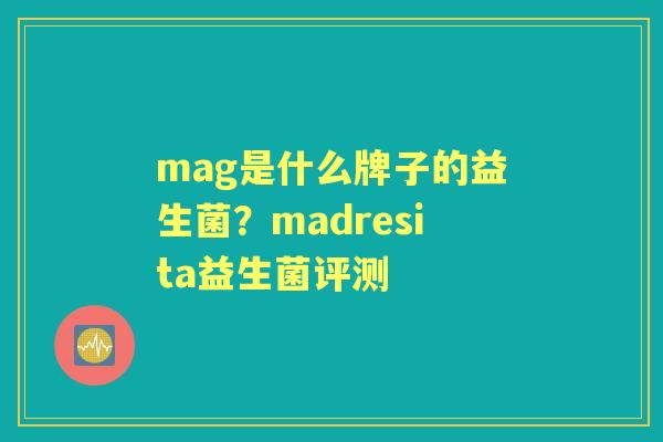 mag是什么牌子的益生菌?madresita益生菌评测 mag是什么牌子的益生菌?madresita益生菌评测