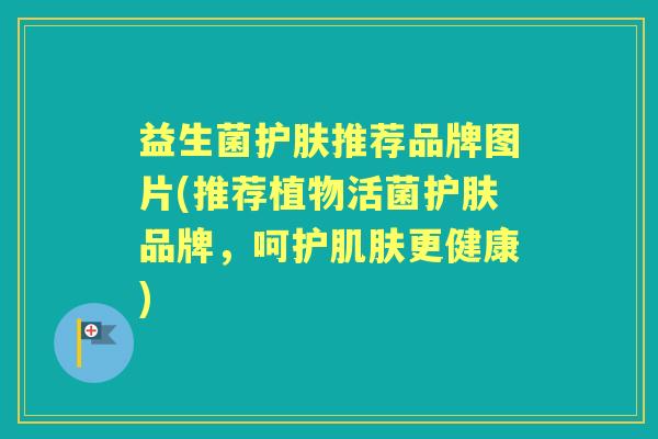 益生菌护肤推荐品牌图片(推荐植物活菌护肤品牌,呵护更健康) 益生菌护肤推荐品牌图片(推荐植物活菌护肤品牌,呵护更健康)
