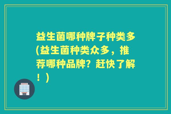 益生菌哪种牌子种类多(益生菌种类众多，推荐哪种品牌？赶快了解！)