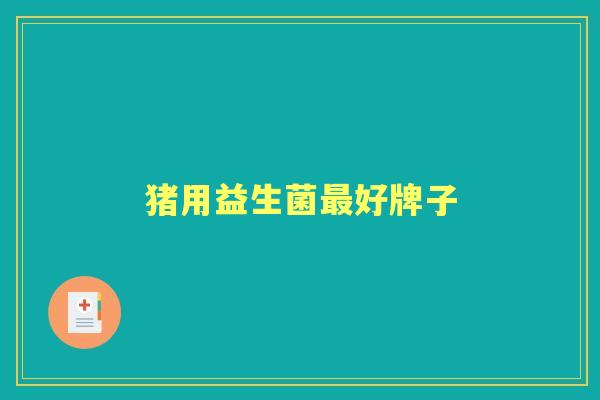 猪用益生菌好牌子 猪用益生菌好牌子