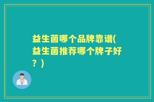 益生菌哪个品牌靠谱(益生菌推荐哪个牌子好?) 益生菌哪个品牌靠谱(益生菌推荐哪个牌子好?)