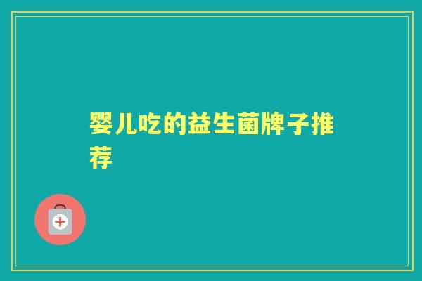 婴儿吃的益生菌牌子推荐 婴儿吃的益生菌牌子推荐