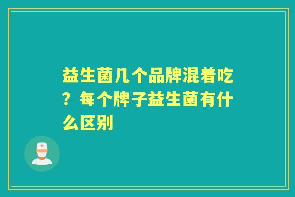 益生菌几个品牌混着吃?每个牌子益生菌有什么区别 益生菌几个品牌混着吃?每个牌子益生菌有什么区别