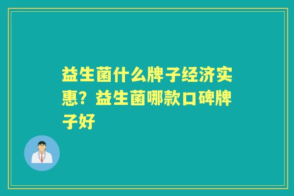 益生菌什么牌子经济实惠?益生菌哪款口碑牌子好 益生菌什么牌子经济实惠?益生菌哪款口碑牌子好