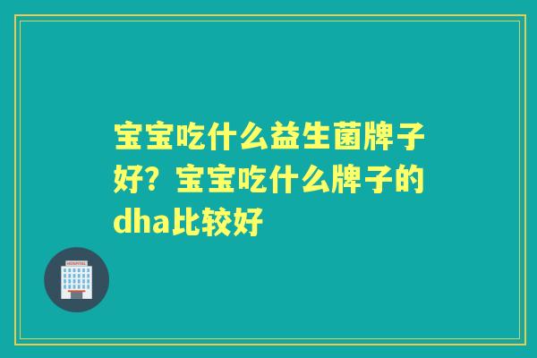 宝宝吃什么益生菌牌子好?宝宝吃什么牌子的dha比较好 宝宝吃什么益生菌牌子好?宝宝吃什么牌子的dha比较好