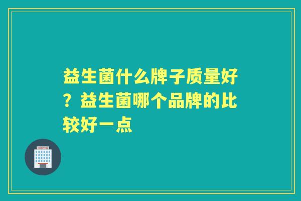 益生菌什么牌子质量好?益生菌哪个品牌的比较好一点 益生菌什么牌子质量好?益生菌哪个品牌的比较好一点