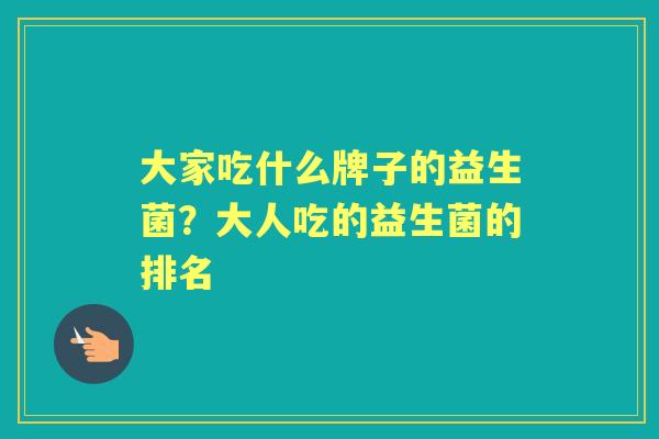 大家吃什么牌子的益生菌?大人吃的益生菌的排名 大家吃什么牌子的益生菌?大人吃的益生菌的排名