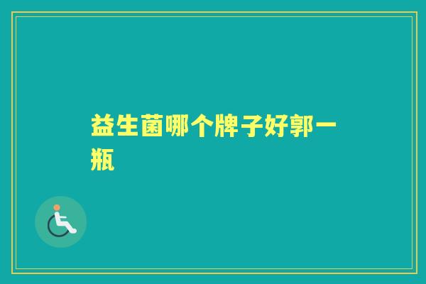 益生菌哪个牌子好郭一瓶 益生菌哪个牌子好郭一瓶